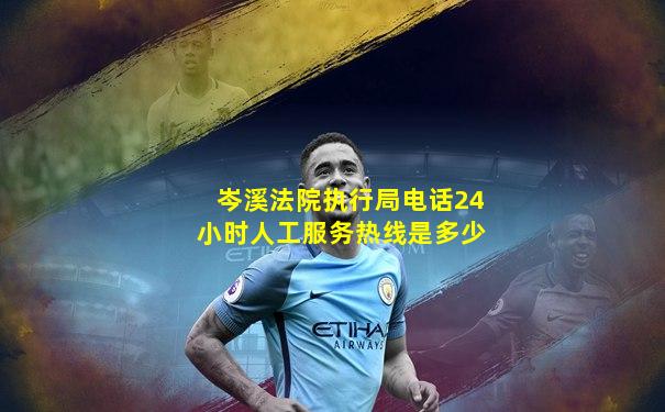 岑溪法院执行局电话24小时人工服务热线是多少