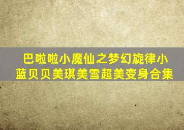 巴啦啦小魔仙之梦幻旋律小蓝贝贝美琪美雪超美变身合集