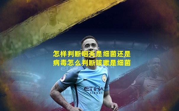 怎样判断咽炎是细菌还是病毒怎么判断咳嗽是细菌