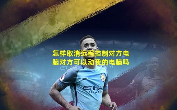 怎样取消远程控制对方电脑对方可以动我的电脑吗