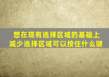 想在现有选择区域的基础上减少选择区域可以按住什么键