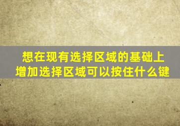 想在现有选择区域的基础上增加选择区域可以按住什么键