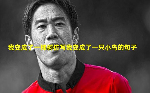 我变成了一棵树仿写我变成了一只小鸟的句子