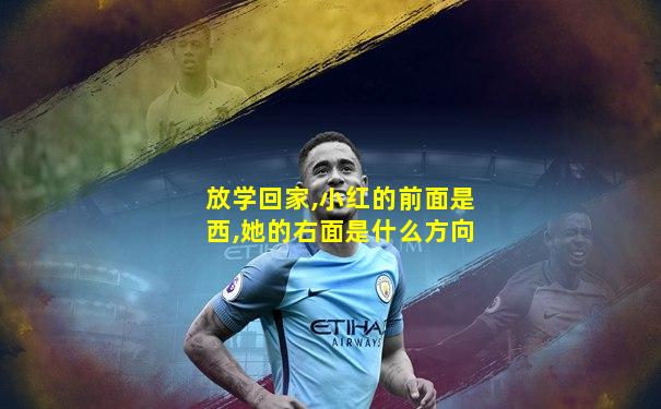 放学回家,小红的前面是西,她的右面是什么方向
