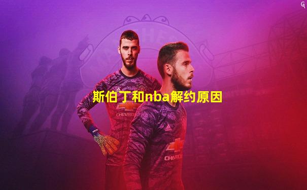 斯伯丁和nba解约原因