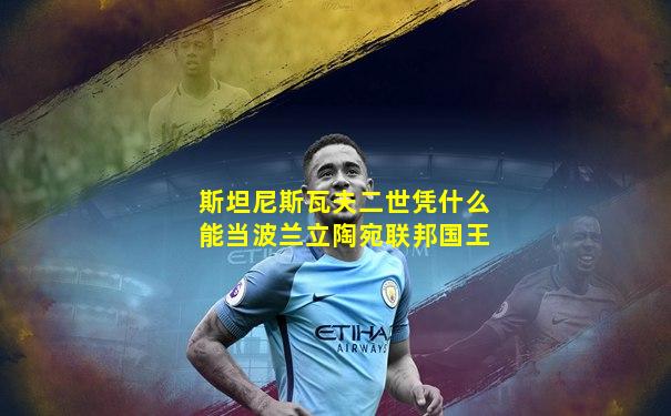 斯坦尼斯瓦夫二世凭什么能当波兰立陶宛联邦国王