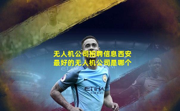 无人机公司招聘信息西安最好的无人机公司是哪个