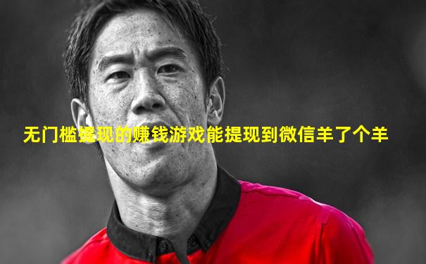 无门槛提现的赚钱游戏能提现到微信羊了个羊