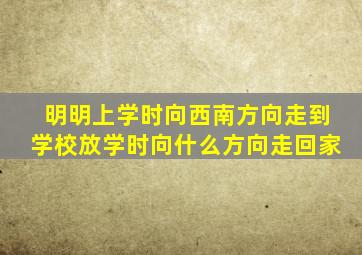 明明上学时向西南方向走到学校放学时向什么方向走回家