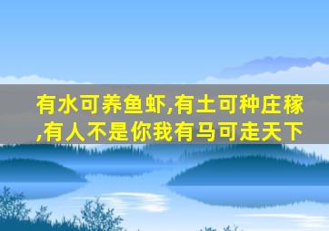 有水可养鱼虾,有土可种庄稼,有人不是你我有马可走天下