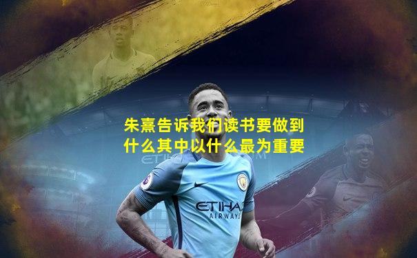 朱熹告诉我们读书要做到什么其中以什么最为重要