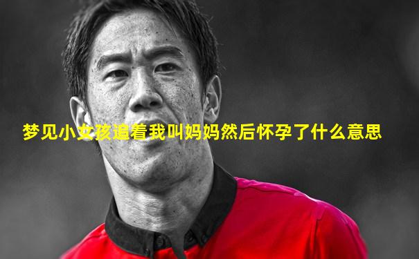 梦见小女孩追着我叫妈妈然后怀孕了什么意思