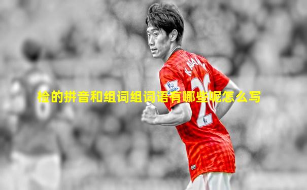 检的拼音和组词组词语有哪些呢怎么写
