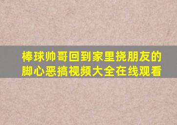 棒球帅哥回到家里挠朋友的脚心恶搞视频大全在线观看