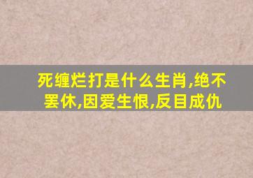 死缠烂打是什么生肖,绝不罢休,因爱生恨,反目成仇