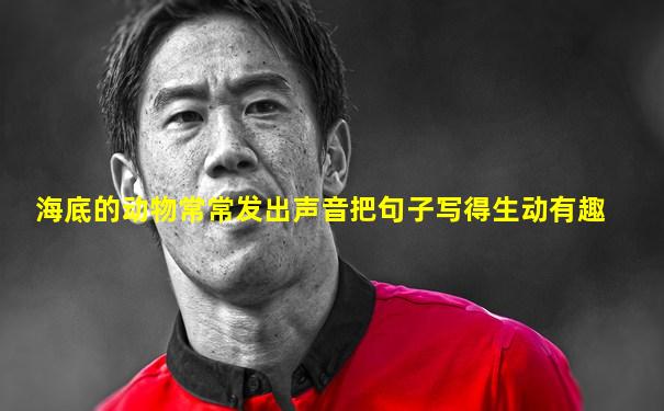 海底的动物常常发出声音把句子写得生动有趣