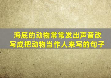 海底的动物常常发出声音改写成把动物当作人来写的句子