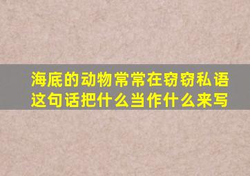 海底的动物常常在窃窃私语这句话把什么当作什么来写