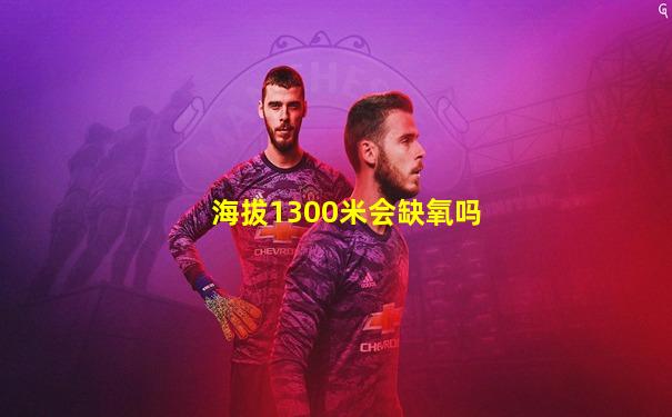 海拔1300米会缺氧吗