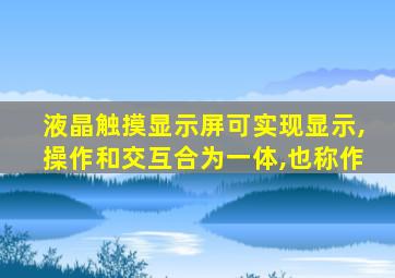 液晶触摸显示屏可实现显示,操作和交互合为一体,也称作
