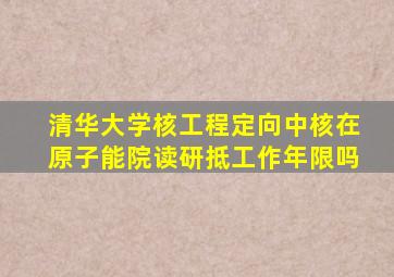清华大学核工程定向中核在原子能院读研抵工作年限吗