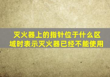 灭火器上的指针位于什么区域时表示灭火器已经不能使用