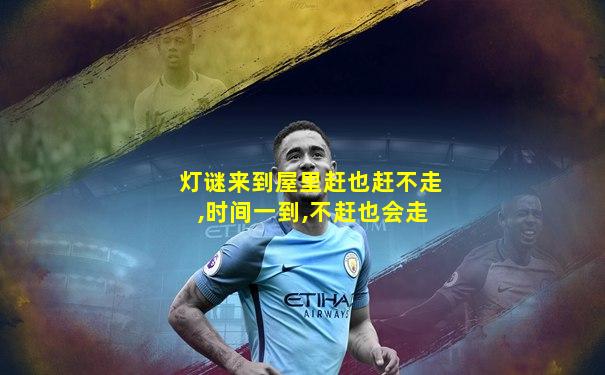 灯谜来到屋里赶也赶不走,时间一到,不赶也会走