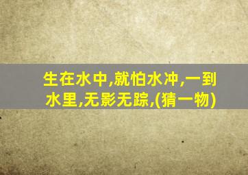 生在水中,就怕水冲,一到水里,无影无踪,(猜一物)