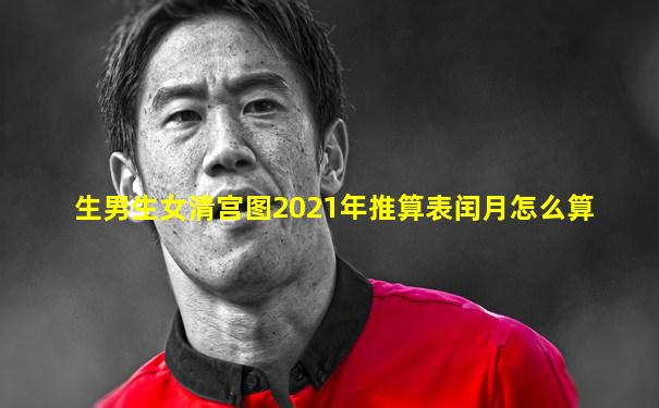 生男生女清宫图2021年推算表闰月怎么算