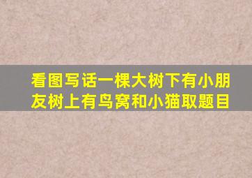 看图写话一棵大树下有小朋友树上有鸟窝和小猫取题目