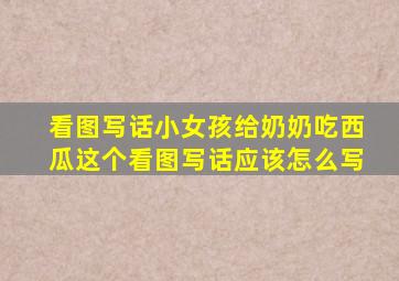 看图写话小女孩给奶奶吃西瓜这个看图写话应该怎么写