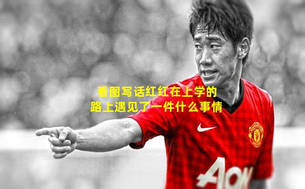 看图写话红红在上学的路上遇见了一件什么事情