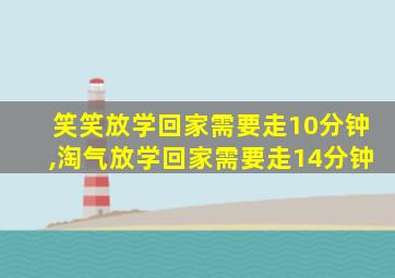 笑笑放学回家需要走10分钟,淘气放学回家需要走14分钟