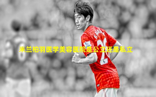 米兰柏羽医学美容医院是公立还是私立