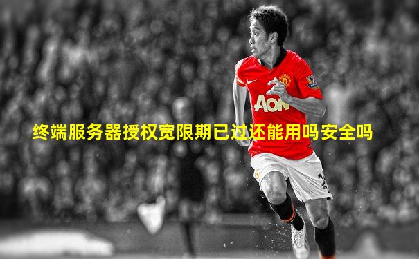 终端服务器授权宽限期已过还能用吗安全吗