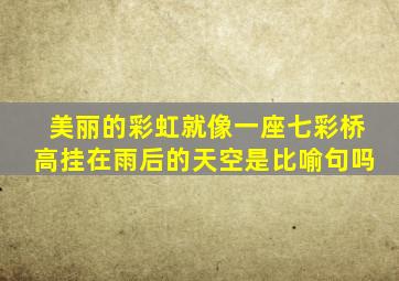 美丽的彩虹就像一座七彩桥高挂在雨后的天空是比喻句吗