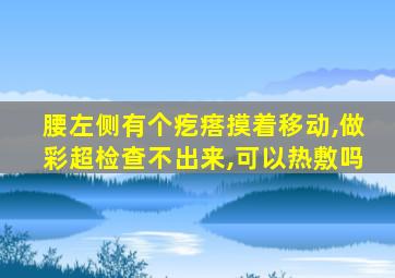 腰左侧有个疙瘩摸着移动,做彩超检查不出来,可以热敷吗