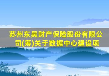 苏州东吴财产保险股份有限公司(筹)关于数据中心建设项