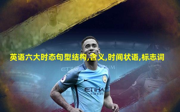 英语六大时态句型结构,含义,时间状语,标志词