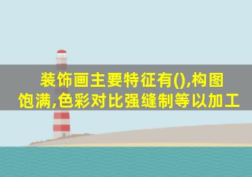 装饰画主要特征有(),构图饱满,色彩对比强缝制等以加工