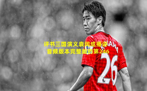 评书三国演义袁阔成播讲音频版本完整版的第246