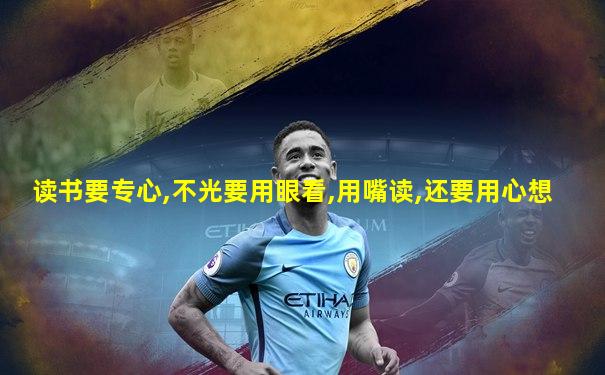 读书要专心,不光要用眼看,用嘴读,还要用心想