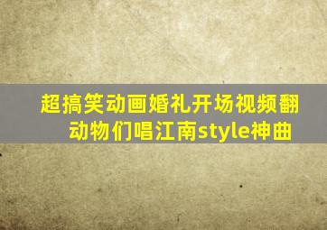超搞笑动画婚礼开场视频翻动物们唱江南style神曲