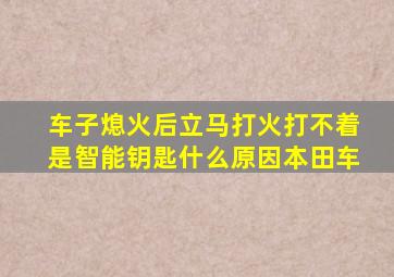 车子熄火后立马打火打不着是智能钥匙什么原因本田车