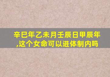 辛巳年乙未月壬辰日甲辰年,这个女命可以进体制内吗