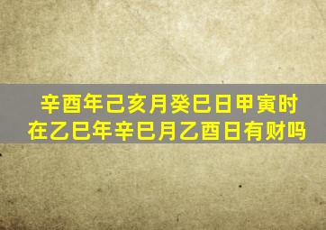 辛酉年己亥月癸巳日甲寅时在乙巳年辛巳月乙酉日有财吗