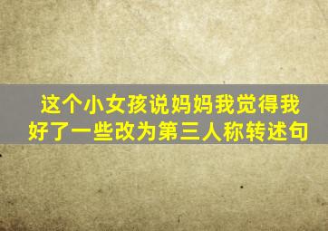 这个小女孩说妈妈我觉得我好了一些改为第三人称转述句