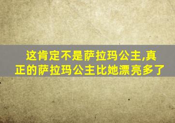 这肯定不是萨拉玛公主,真正的萨拉玛公主比她漂亮多了