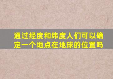 通过经度和纬度人们可以确定一个地点在地球的位置吗
