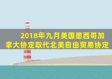 2018年九月美国墨西哥加拿大协定取代北美自由贸易协定